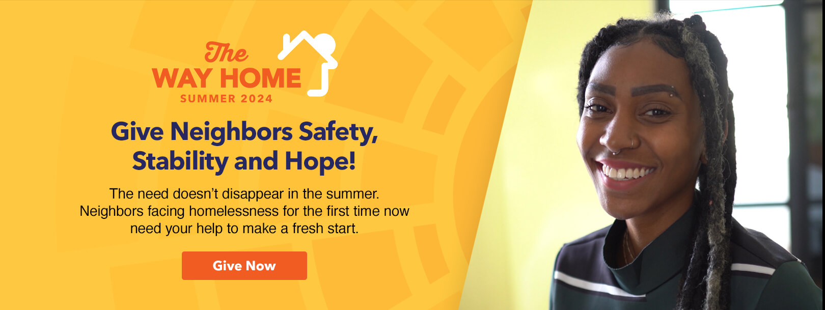 The WAY HOME Summer 2024 | Give Neighbors Safety, Stability and Hope! | The need doesn't disappear in the summer. Neighbors facing homelessness for the first time now need your help to make a fresh start.